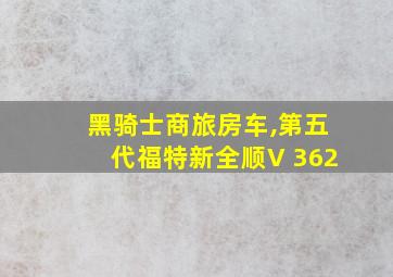 黑骑士商旅房车,第五代福特新全顺V 362